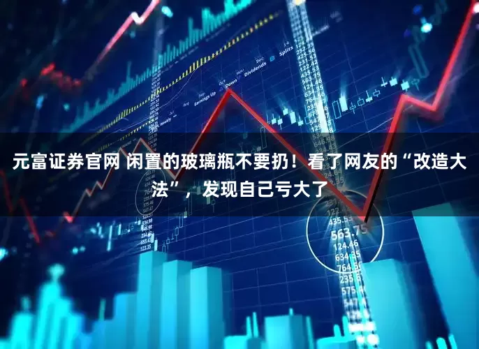 元富证券官网 闲置的玻璃瓶不要扔！看了网友的“改造大法”，发现自己亏大了