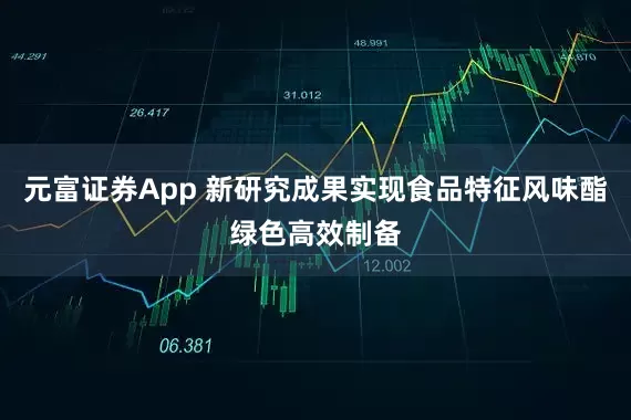 元富证券App 新研究成果实现食品特征风味酯绿色高效制备