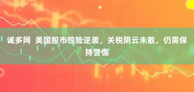 诚多网  美国股市惊险逆袭，关税阴云未散，仍需保持警惕