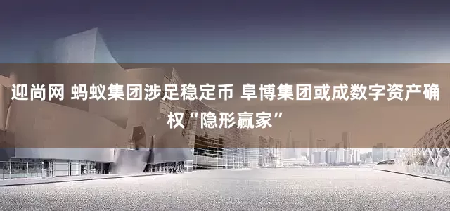 迎尚网 蚂蚁集团涉足稳定币 阜博集团或成数字资产确权“隐形赢家”