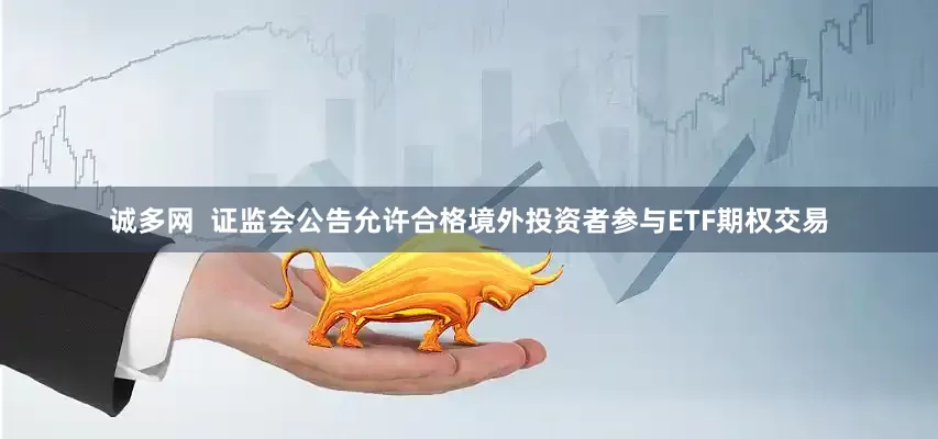 诚多网  证监会公告允许合格境外投资者参与ETF期权交易
