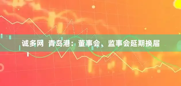 诚多网  青岛港：董事会、监事会延期换届