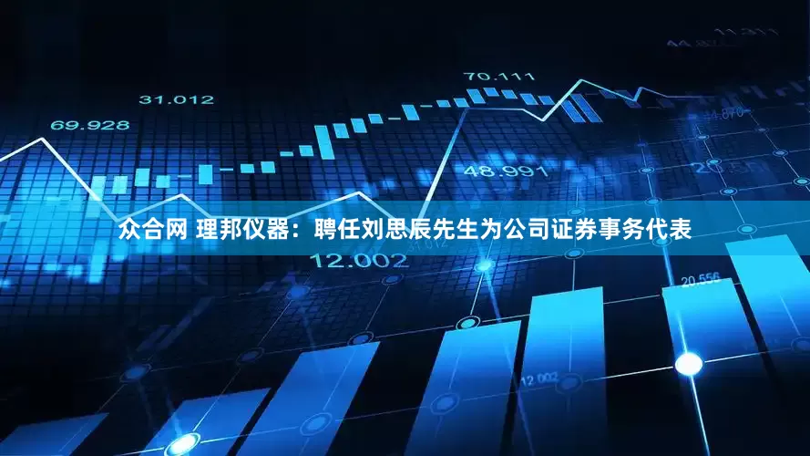 众合网 理邦仪器：聘任刘思辰先生为公司证券事务代表