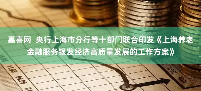 嘉喜网  央行上海市分行等十部门联合印发《上海养老金融服务银发经济高质量发展的工作方案》