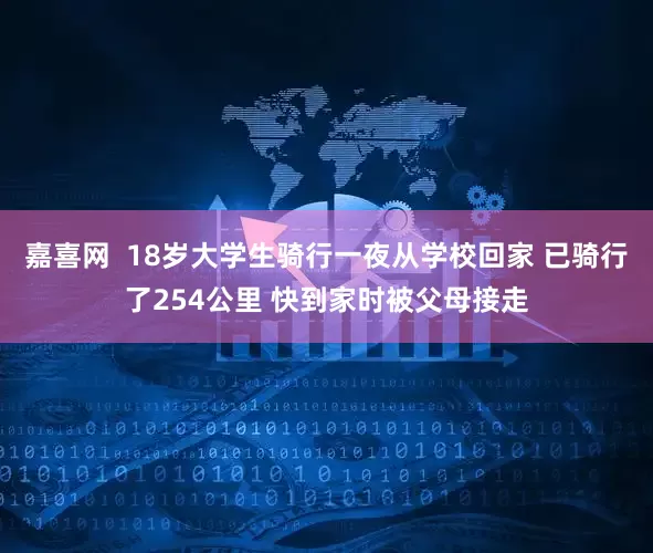 嘉喜网  18岁大学生骑行一夜从学校回家 已骑行了254公里 快到家时被父母接走