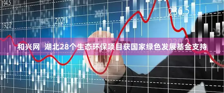 和兴网  湖北28个生态环保项目获国家绿色发展基金支持