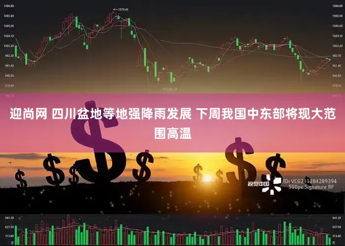 迎尚网 四川盆地等地强降雨发展 下周我国中东部将现大范围高温