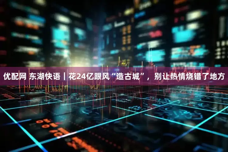 优配网 东湖快语｜花24亿跟风“造古城”，别让热情烧错了地方