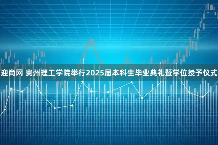 迎尚网 贵州理工学院举行2025届本科生毕业典礼暨学位授予仪式