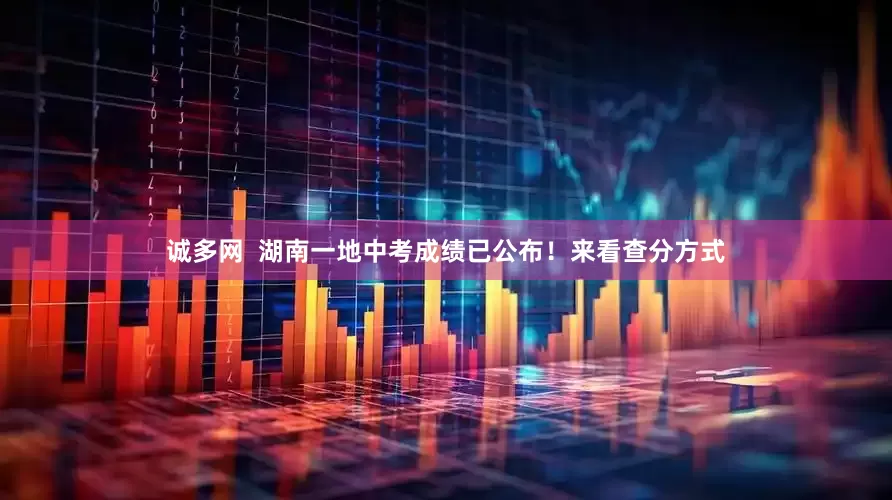 诚多网  湖南一地中考成绩已公布！来看查分方式