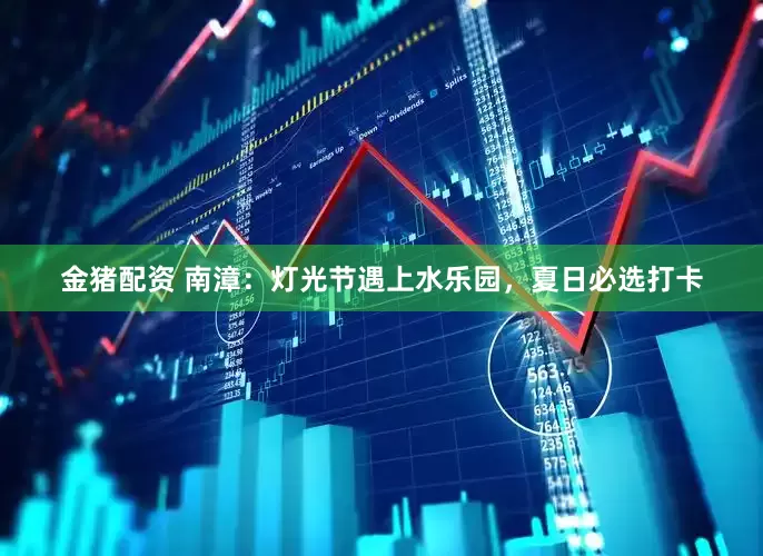 金猪配资 南漳：灯光节遇上水乐园，夏日必选打卡