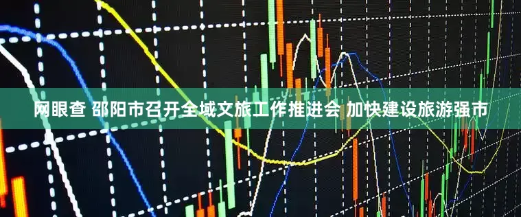 网眼查 邵阳市召开全域文旅工作推进会 加快建设旅游强市