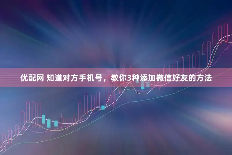 优配网 知道对方手机号，教你3种添加微信好友的方法
