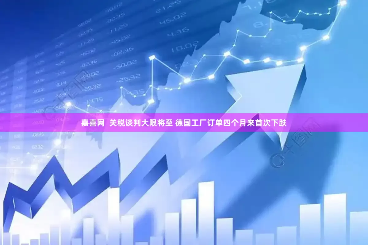 嘉喜网  关税谈判大限将至 德国工厂订单四个月来首次下跌