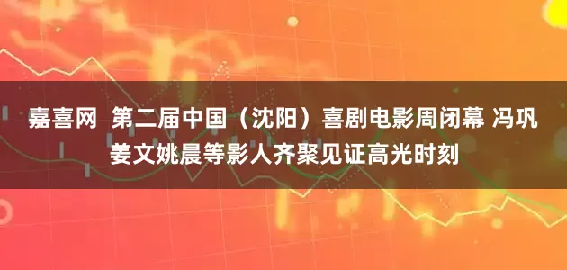 嘉喜网  第二届中国（沈阳）喜剧电影周闭幕 冯巩姜文姚晨等影人齐聚见证高光时刻