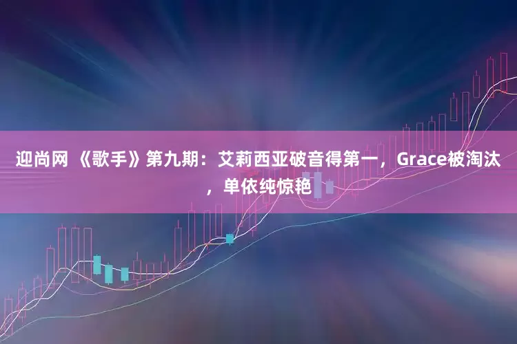迎尚网 《歌手》第九期：艾莉西亚破音得第一，Grace被淘汰，单依纯惊艳