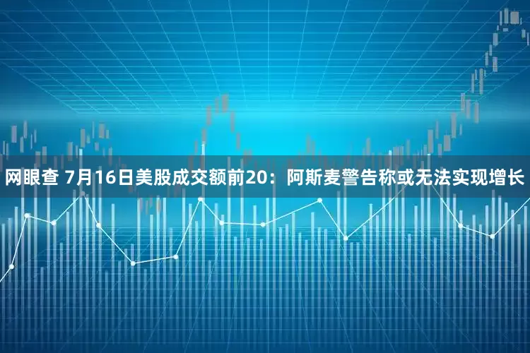 网眼查 7月16日美股成交额前20：阿斯麦警告称或无法实现增长