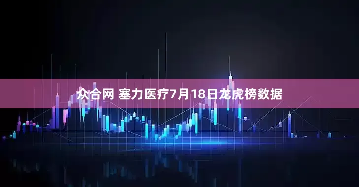 众合网 塞力医疗7月18日龙虎榜数据