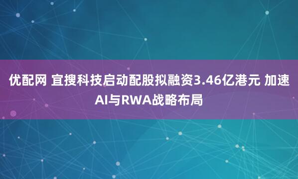 优配网 宜搜科技启动配股拟融资3.46亿港元 加速AI与RWA战略布局