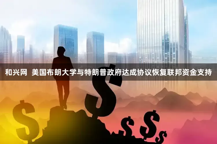 和兴网  美国布朗大学与特朗普政府达成协议恢复联邦资金支持
