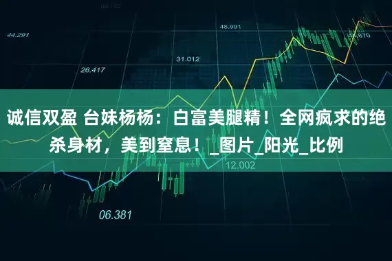 诚信双盈 台妹杨杨：白富美腿精！全网疯求的绝杀身材，美到窒息！_图片_阳光_比例