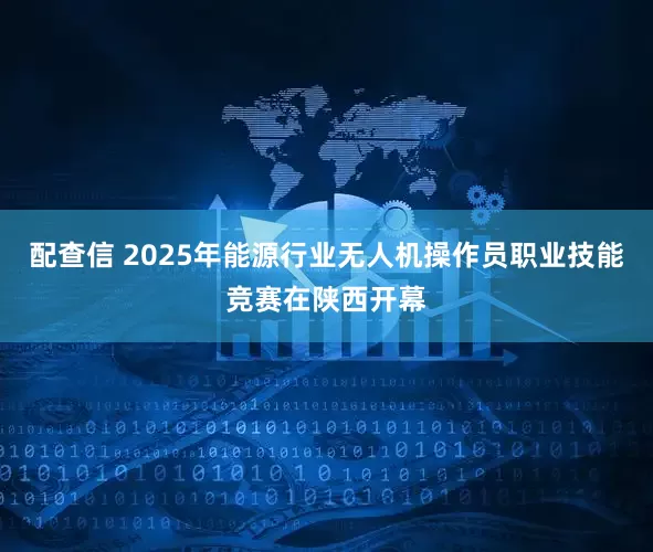 配查信 2025年能源行业无人机操作员职业技能竞赛在陕西开幕