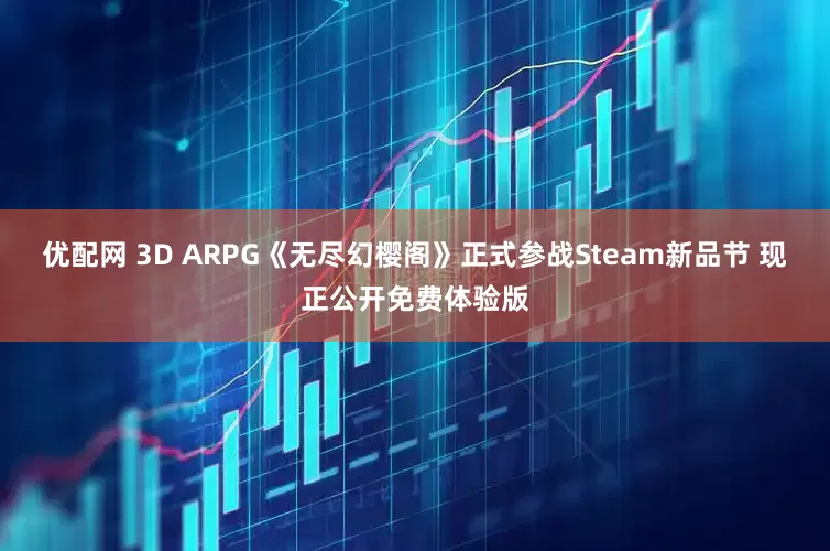 优配网 3D ARPG《无尽幻樱阁》正式参战Steam新品节 现正公开免费体验版