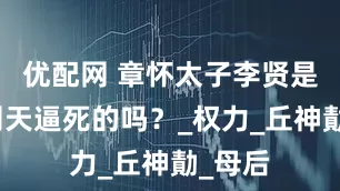 优配网 章怀太子李贤是被武则天逼死的吗？_权力_丘神勣_母后